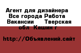 Агент для дизайнера - Все города Работа » Вакансии   . Тверская обл.,Кашин г.